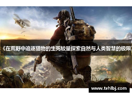 《在荒野中追逐猎物的生死较量探索自然与人类智慧的极限》
