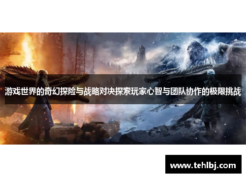 游戏世界的奇幻探险与战略对决探索玩家心智与团队协作的极限挑战