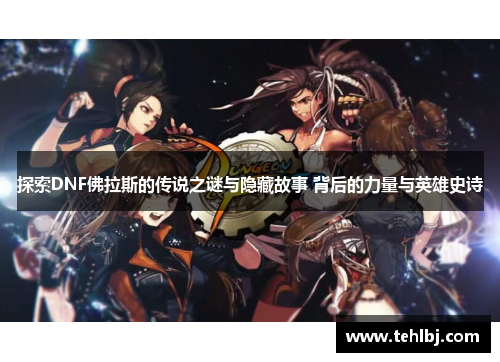 探索DNF佛拉斯的传说之谜与隐藏故事 背后的力量与英雄史诗